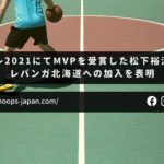 【バスケ日記｜モンキー】インカレ2021にてMVPを受賞した松下裕汰選手がレバンガ北海道への加入を表明