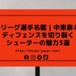 【Bリーグ選手名鑑｜中東泰斗】ディフェンスを切り裂くシューターの魅力3選