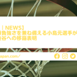 【Bリーグ｜NEWS】堅実性・勝負強さを兼ね備える小島元基選手が東京から渋谷への移籍表明