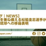 【Bリーグ｜NEWS】長距離砲を兼ね備える松脇圭志選手が三遠から琉球への移籍表明