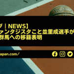 【Bリーグ｜NEWS】日本のファンタジスタこと並里成選手が琉球から群馬への移籍表明