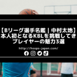 【Bリーグ選手名鑑｜中村太地】日本人初となるKBLを挑戦してきたプレイヤーの魅力3選